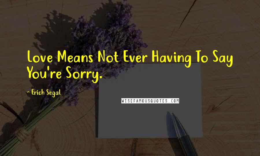 Erich Segal Quotes: Love Means Not Ever Having To Say You're Sorry.