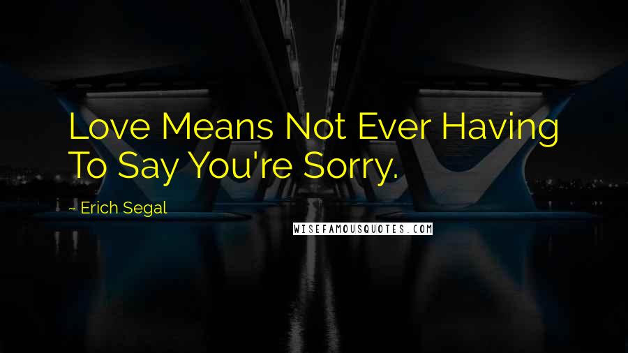 Erich Segal Quotes: Love Means Not Ever Having To Say You're Sorry.