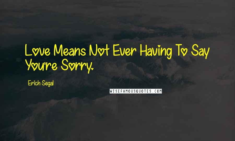 Erich Segal Quotes: Love Means Not Ever Having To Say You're Sorry.