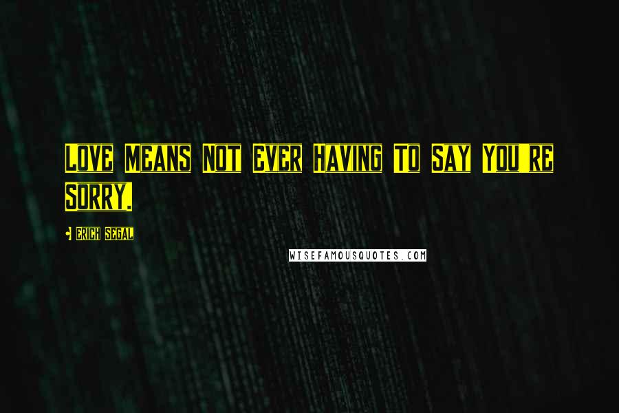 Erich Segal Quotes: Love Means Not Ever Having To Say You're Sorry.