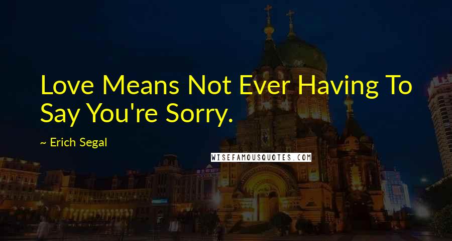 Erich Segal Quotes: Love Means Not Ever Having To Say You're Sorry.