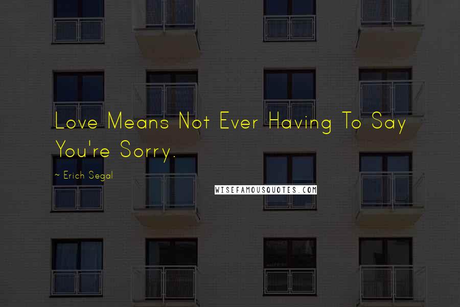 Erich Segal Quotes: Love Means Not Ever Having To Say You're Sorry.