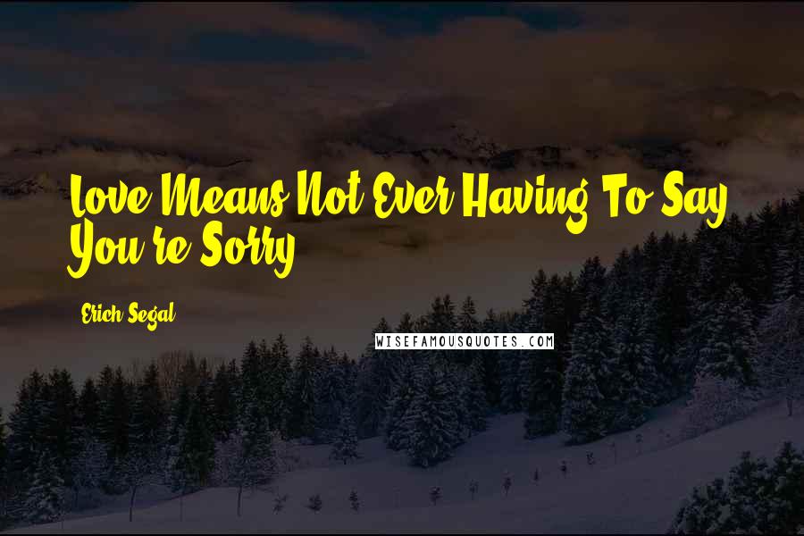 Erich Segal Quotes: Love Means Not Ever Having To Say You're Sorry.