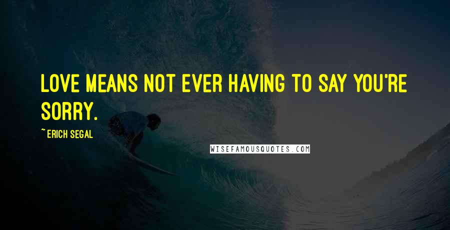 Erich Segal Quotes: Love Means Not Ever Having To Say You're Sorry.