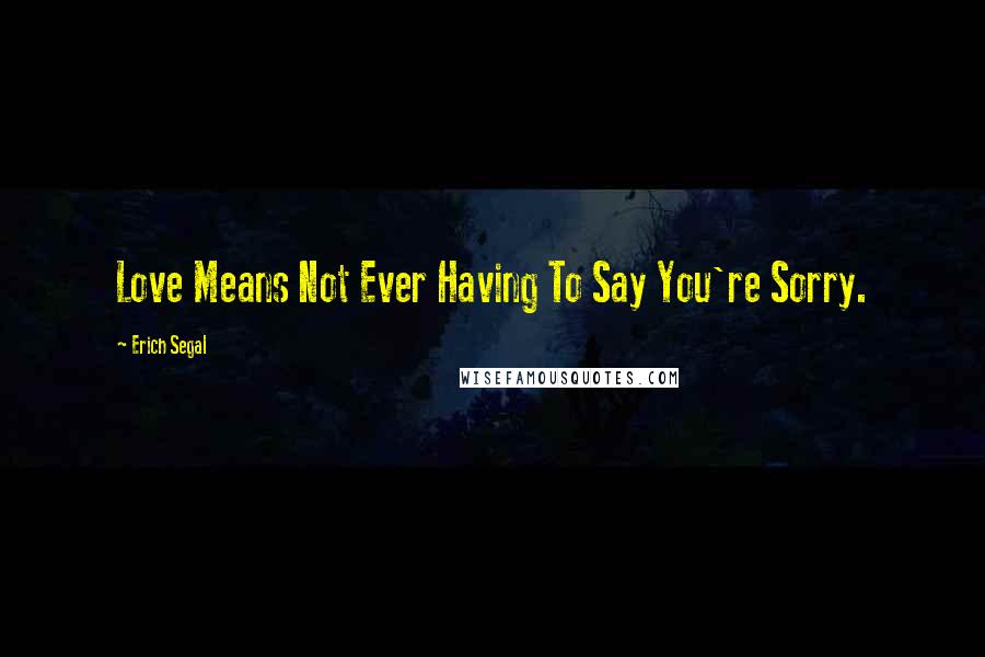 Erich Segal Quotes: Love Means Not Ever Having To Say You're Sorry.