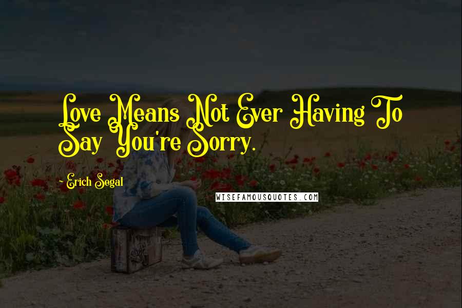 Erich Segal Quotes: Love Means Not Ever Having To Say You're Sorry.