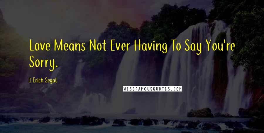 Erich Segal Quotes: Love Means Not Ever Having To Say You're Sorry.