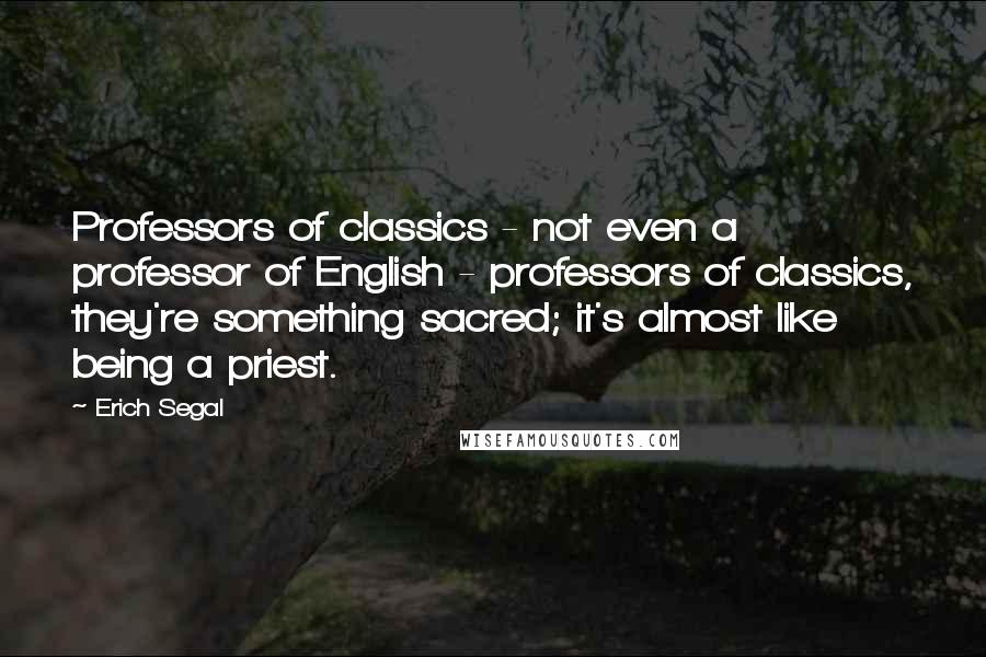 Erich Segal Quotes: Professors of classics - not even a professor of English - professors of classics, they're something sacred; it's almost like being a priest.