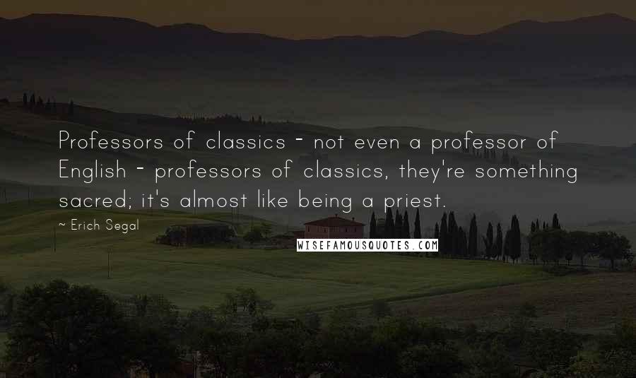 Erich Segal Quotes: Professors of classics - not even a professor of English - professors of classics, they're something sacred; it's almost like being a priest.