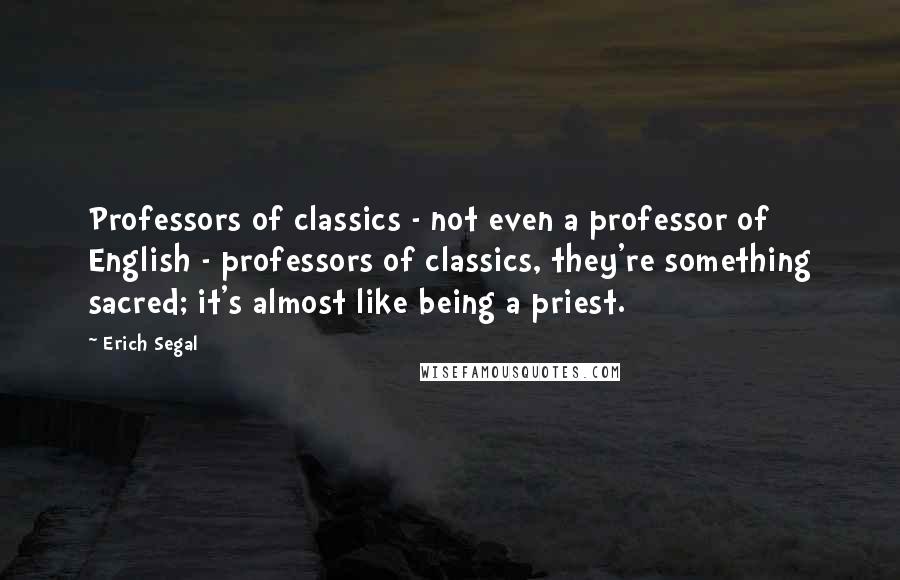 Erich Segal Quotes: Professors of classics - not even a professor of English - professors of classics, they're something sacred; it's almost like being a priest.