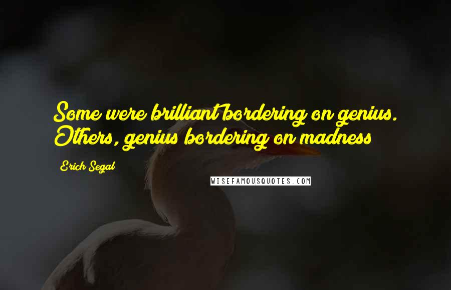 Erich Segal Quotes: Some were brilliant bordering on genius. Others, genius bordering on madness
