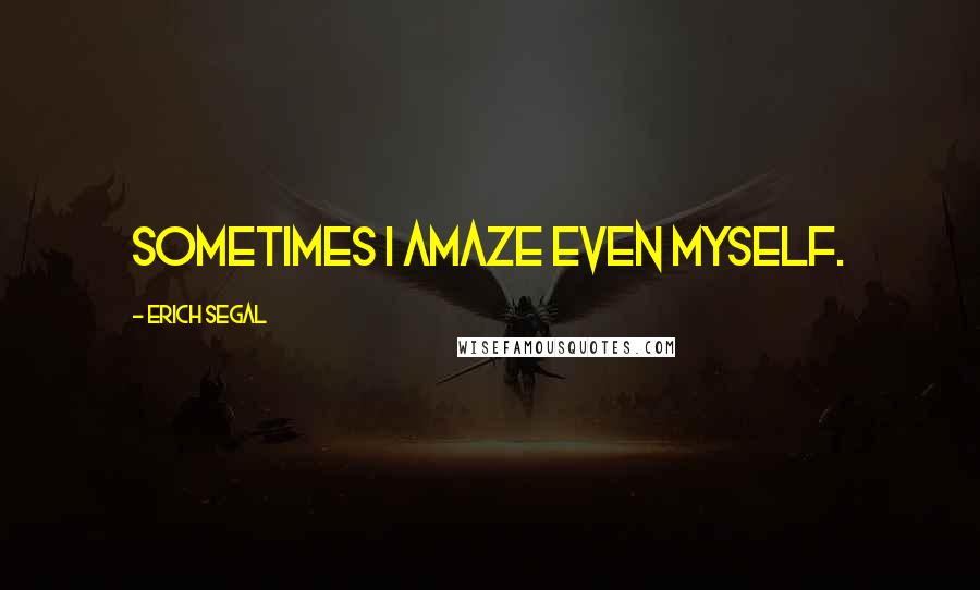 Erich Segal Quotes: Sometimes I amaze even myself.