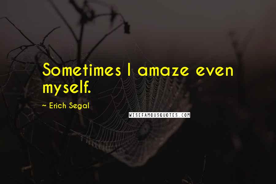 Erich Segal Quotes: Sometimes I amaze even myself.