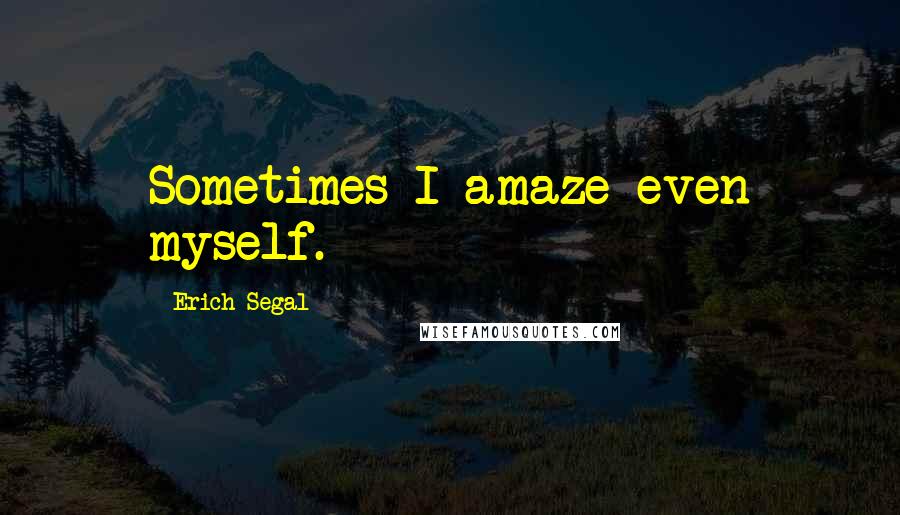 Erich Segal Quotes: Sometimes I amaze even myself.