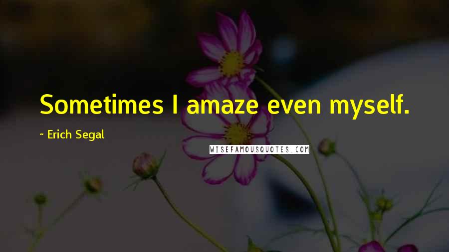 Erich Segal Quotes: Sometimes I amaze even myself.