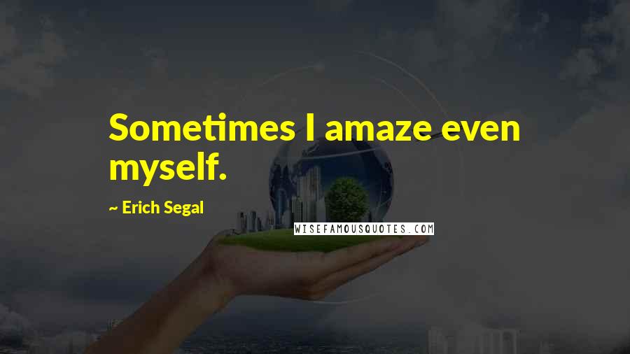 Erich Segal Quotes: Sometimes I amaze even myself.