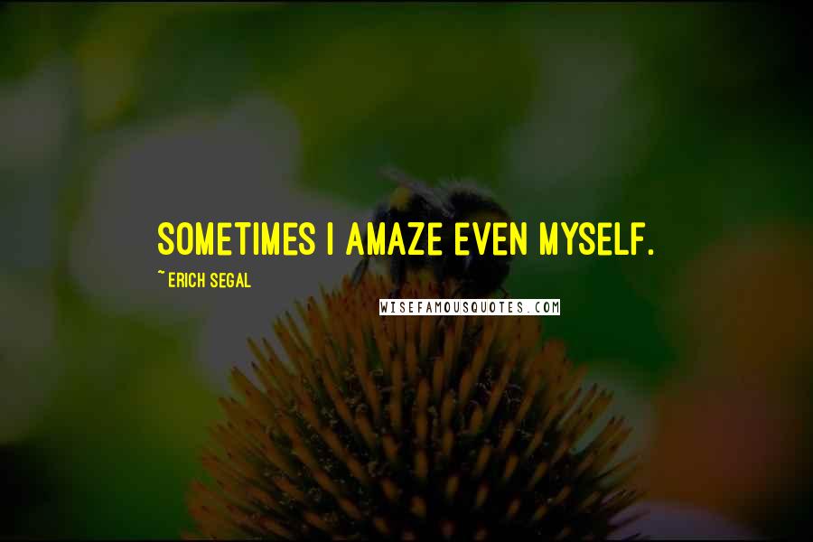 Erich Segal Quotes: Sometimes I amaze even myself.