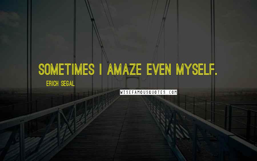 Erich Segal Quotes: Sometimes I amaze even myself.