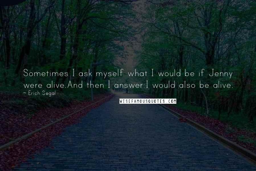 Erich Segal Quotes: Sometimes I ask myself what I would be if Jenny were alive.And then I answer:I would also be alive.