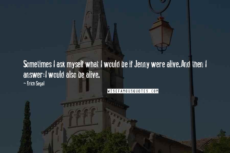 Erich Segal Quotes: Sometimes I ask myself what I would be if Jenny were alive.And then I answer:I would also be alive.