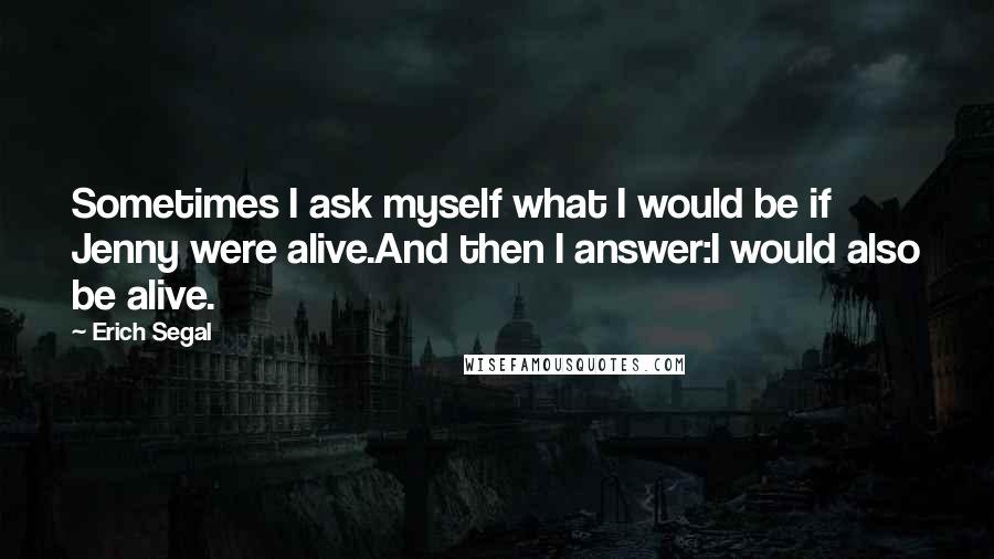 Erich Segal Quotes: Sometimes I ask myself what I would be if Jenny were alive.And then I answer:I would also be alive.