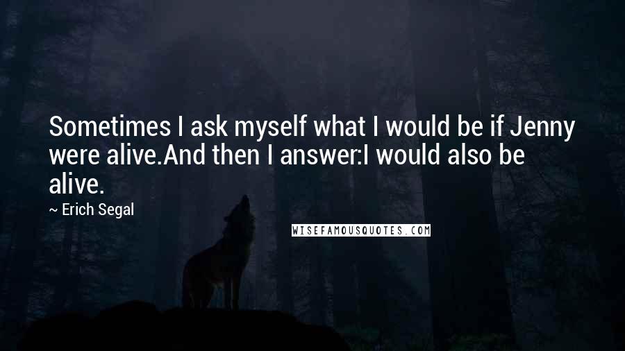 Erich Segal Quotes: Sometimes I ask myself what I would be if Jenny were alive.And then I answer:I would also be alive.