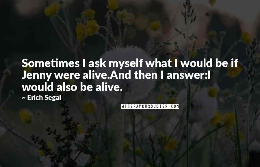 Erich Segal Quotes: Sometimes I ask myself what I would be if Jenny were alive.And then I answer:I would also be alive.