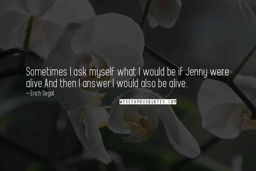 Erich Segal Quotes: Sometimes I ask myself what I would be if Jenny were alive.And then I answer:I would also be alive.