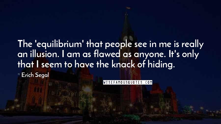 Erich Segal Quotes: The 'equilibrium' that people see in me is really an illusion. I am as flawed as anyone. It's only that I seem to have the knack of hiding.