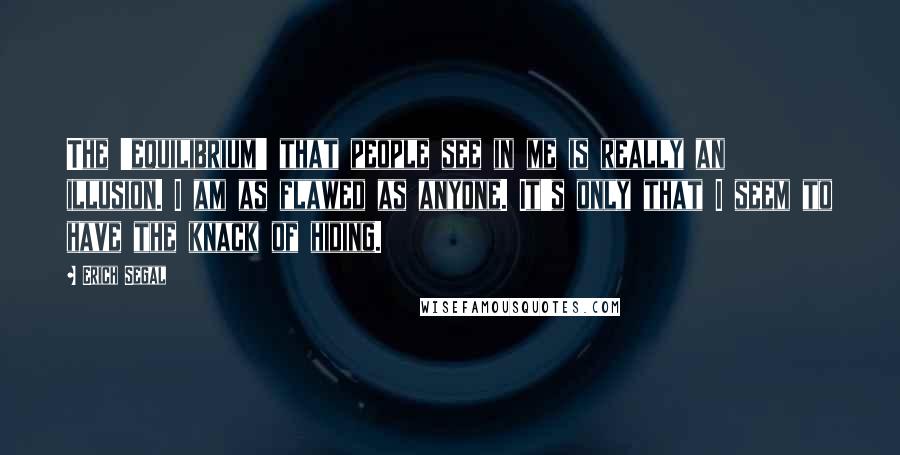 Erich Segal Quotes: The 'equilibrium' that people see in me is really an illusion. I am as flawed as anyone. It's only that I seem to have the knack of hiding.