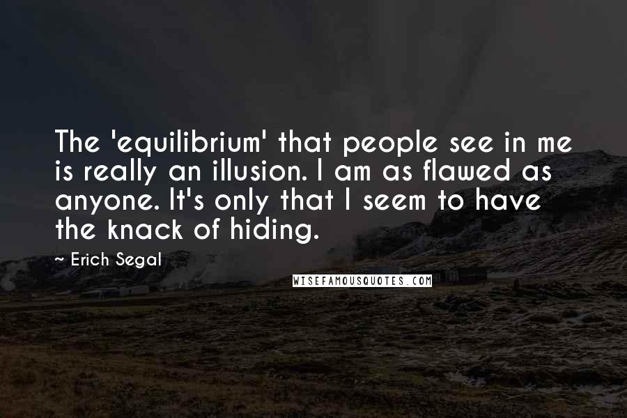 Erich Segal Quotes: The 'equilibrium' that people see in me is really an illusion. I am as flawed as anyone. It's only that I seem to have the knack of hiding.