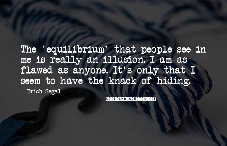 Erich Segal Quotes: The 'equilibrium' that people see in me is really an illusion. I am as flawed as anyone. It's only that I seem to have the knack of hiding.