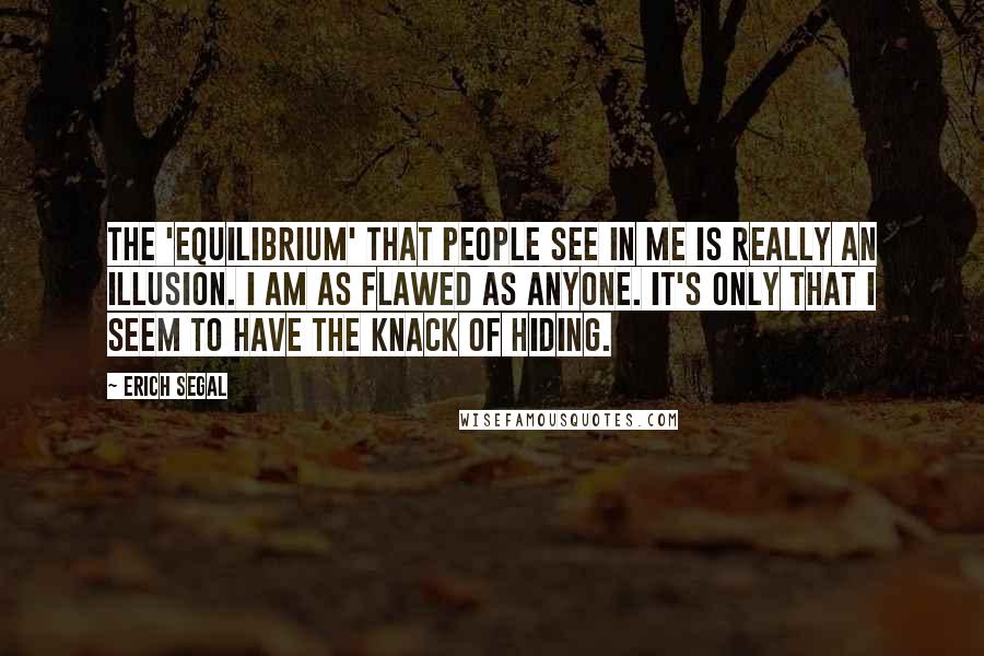 Erich Segal Quotes: The 'equilibrium' that people see in me is really an illusion. I am as flawed as anyone. It's only that I seem to have the knack of hiding.