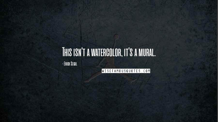 Erich Segal Quotes: This isn't a watercolor, it's a mural.