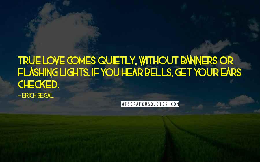 Erich Segal Quotes: True love comes quietly, without banners or flashing lights. If you hear bells, get your ears checked.