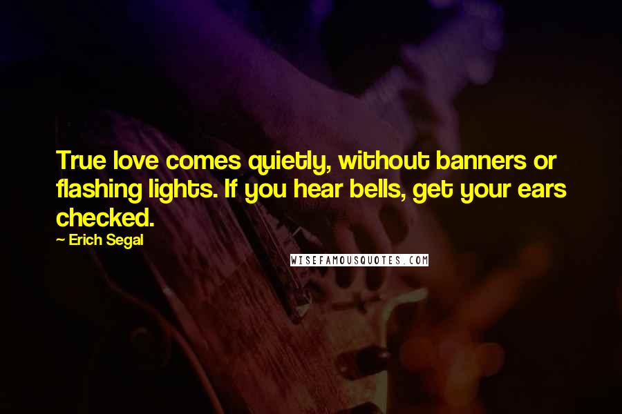 Erich Segal Quotes: True love comes quietly, without banners or flashing lights. If you hear bells, get your ears checked.