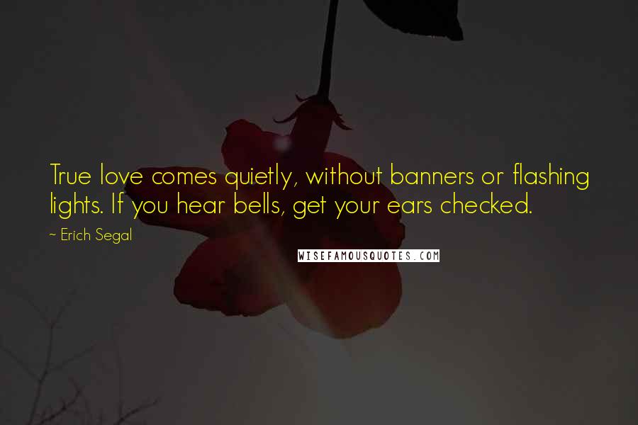 Erich Segal Quotes: True love comes quietly, without banners or flashing lights. If you hear bells, get your ears checked.