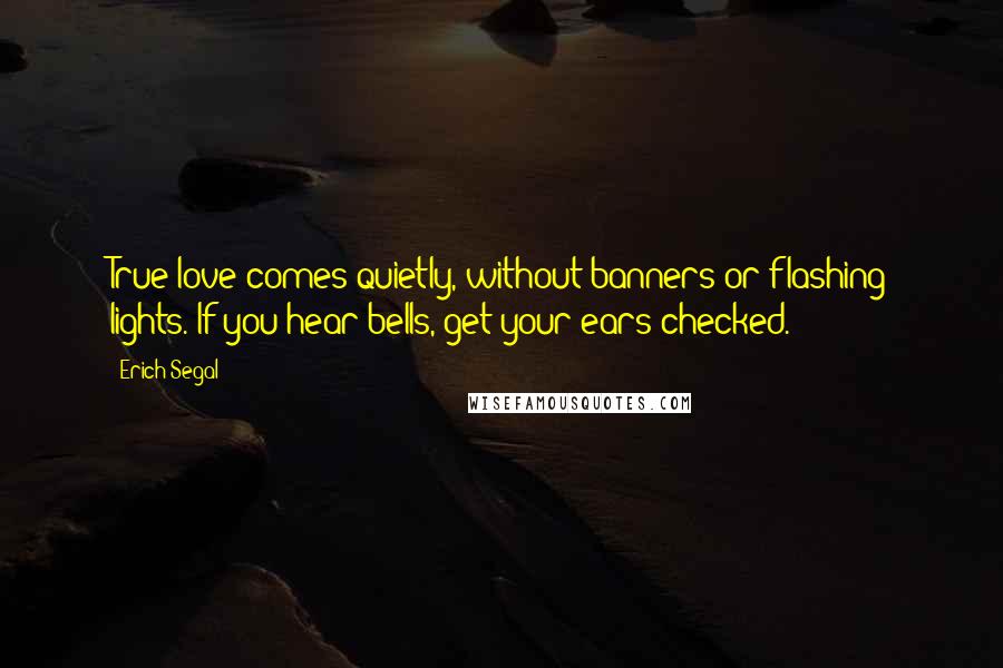 Erich Segal Quotes: True love comes quietly, without banners or flashing lights. If you hear bells, get your ears checked.