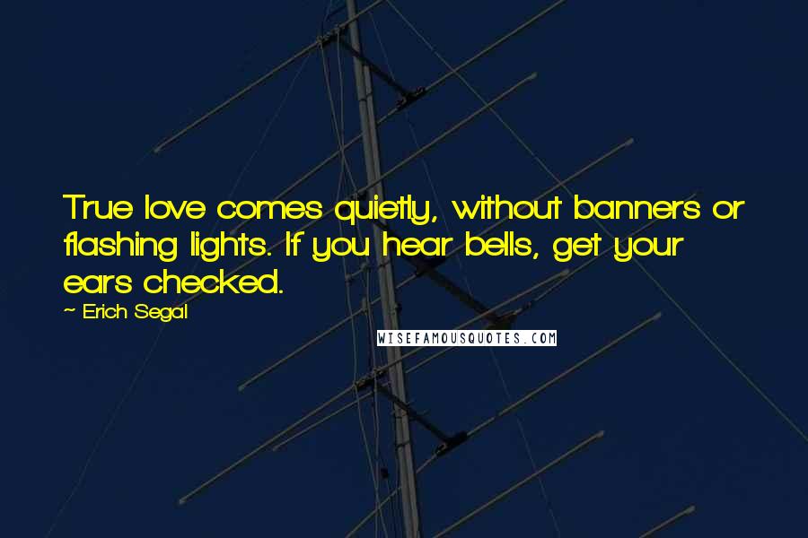 Erich Segal Quotes: True love comes quietly, without banners or flashing lights. If you hear bells, get your ears checked.