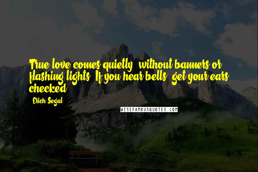 Erich Segal Quotes: True love comes quietly, without banners or flashing lights. If you hear bells, get your ears checked.