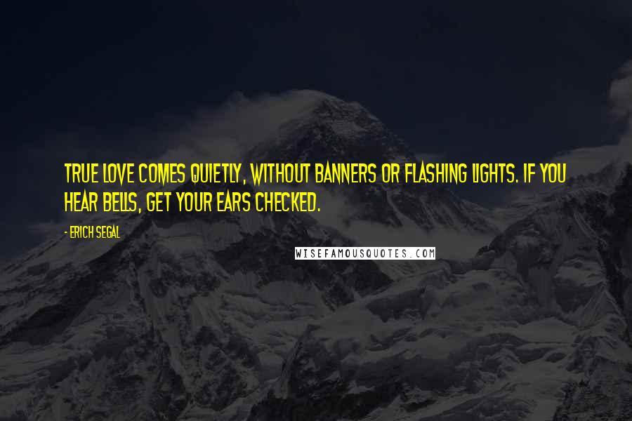 Erich Segal Quotes: True love comes quietly, without banners or flashing lights. If you hear bells, get your ears checked.