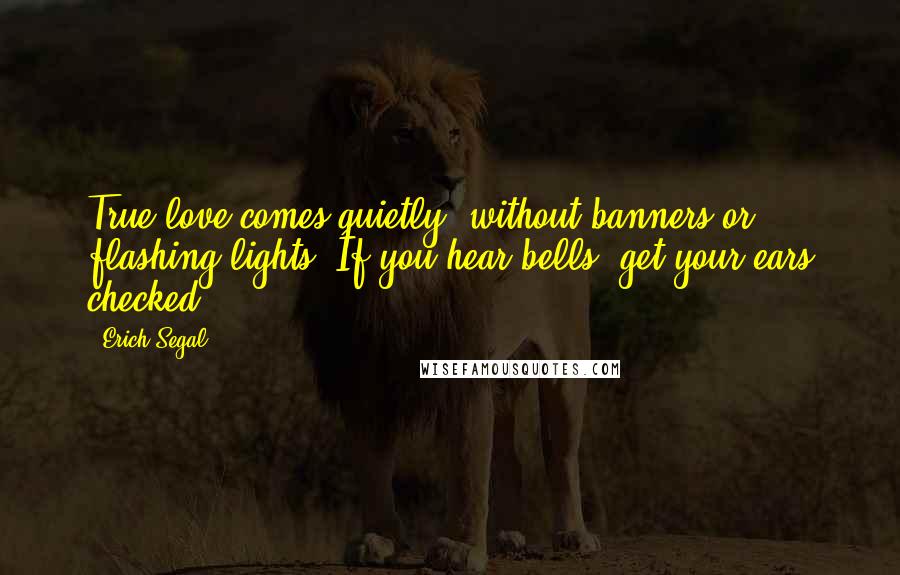 Erich Segal Quotes: True love comes quietly, without banners or flashing lights. If you hear bells, get your ears checked.