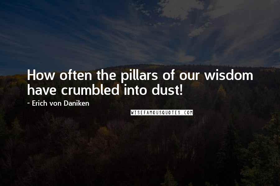 Erich Von Daniken Quotes: How often the pillars of our wisdom have crumbled into dust!