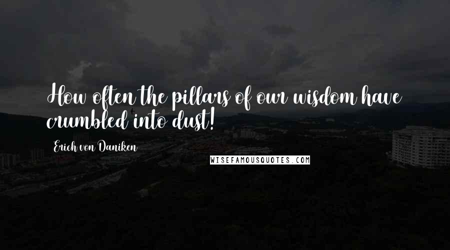 Erich Von Daniken Quotes: How often the pillars of our wisdom have crumbled into dust!