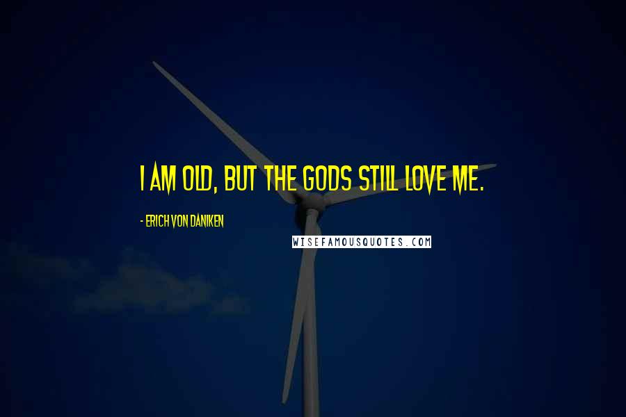 Erich Von Daniken Quotes: I am old, but the Gods still love me.