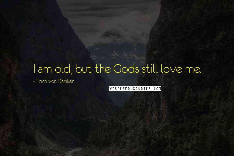 Erich Von Daniken Quotes: I am old, but the Gods still love me.