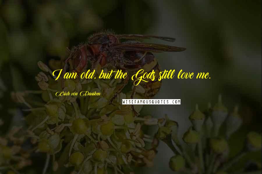Erich Von Daniken Quotes: I am old, but the Gods still love me.