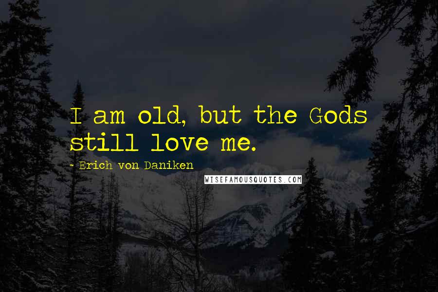 Erich Von Daniken Quotes: I am old, but the Gods still love me.