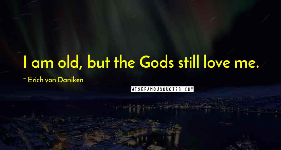 Erich Von Daniken Quotes: I am old, but the Gods still love me.