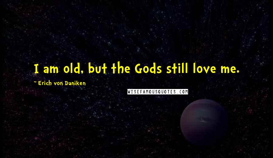 Erich Von Daniken Quotes: I am old, but the Gods still love me.